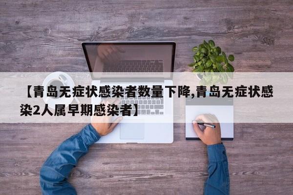 【青岛无症状感染者数量下降,青岛无症状感染2人属早期感染者】