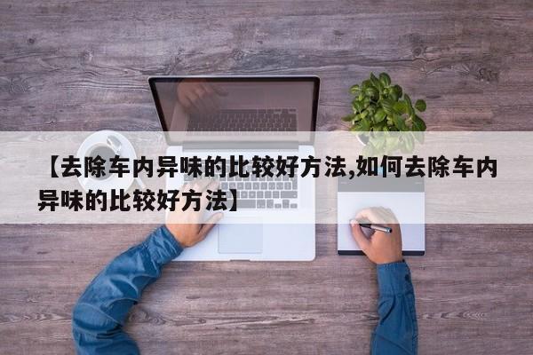 【去除车内异味的比较好方法,如何去除车内异味的比较好方法】