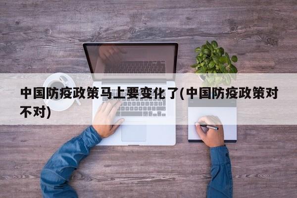 中国防疫政策马上要变化了(中国防疫政策对不对)