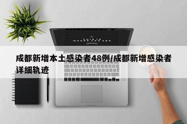 成都新增本土感染者48例/成都新增感染者详细轨迹