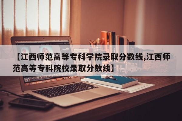 【江西师范高等专科学院录取分数线,江西师范高等专科院校录取分数线】