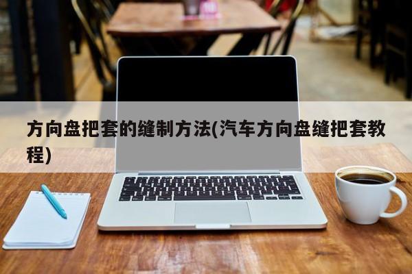 方向盘把套的缝制方法(汽车方向盘缝把套教程)